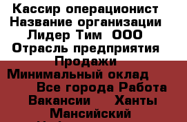 Кассир-операционист › Название организации ­ Лидер Тим, ООО › Отрасль предприятия ­ Продажи › Минимальный оклад ­ 13 000 - Все города Работа » Вакансии   . Ханты-Мансийский,Нефтеюганск г.